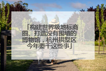 构建世界级地标商圈、打造没有围墙的博物馆，杭州拱墅区今年要干这些事