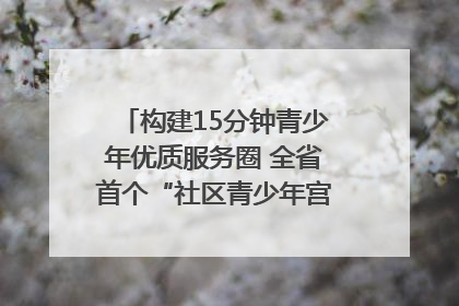 构建15分钟青少年优质服务圈 全省首个“社区青少年宫”落地成都成华区｜一老一小总关情