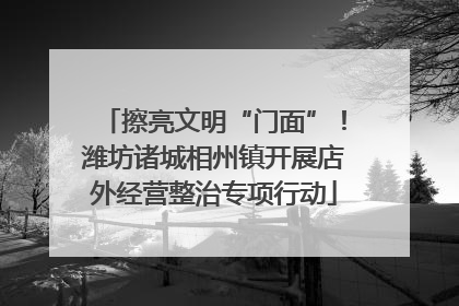 擦亮文明“门面”！潍坊诸城相州镇开展店外经营整治专项行动