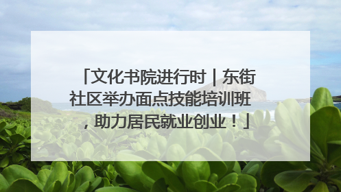 文化书院进行时｜东街社区举办面点技能培训班，助力居民就业创业！