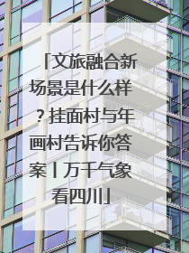 文旅融合新场景是什么样？挂面村与年画村告诉你答案丨万千气象看四川