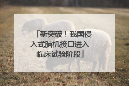 新突破！我国侵入式脑机接口进入临床试验阶段
