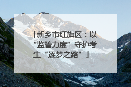 新乡市红旗区：以“监管力度”守护考生“逐梦之路”