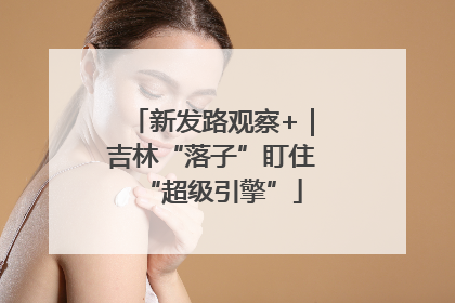 新发路观察+｜吉林“落子”盯住“超级引擎”