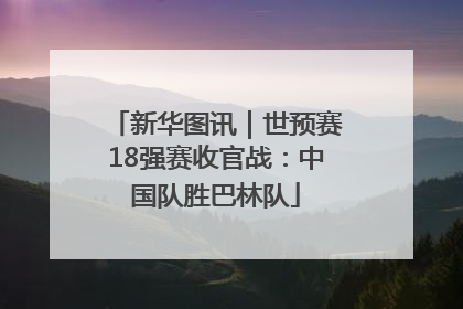 新华图讯｜世预赛18强赛收官战：中国队胜巴林队