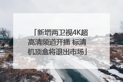 新增两卫视4K超高清频道开播 标清机顶盒将退出市场