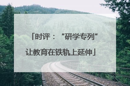 时评：“研学专列”让教育在铁轨上延伸