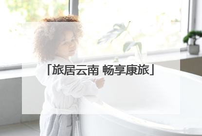 旅居云南 畅享康旅