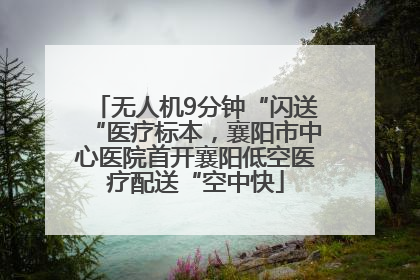 无人机9分钟“闪送“医疗标本，襄阳市中心医院首开襄阳低空医疗配送“空中快