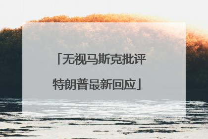无视马斯克批评 特朗普最新回应