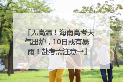 无高温！海南高考天气出炉，10日或有暴雨！赴考需注意→