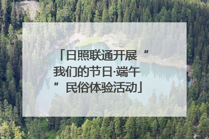 日照联通开展“我们的节日·端午”民俗体验活动