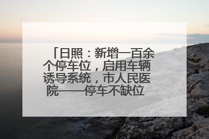 日照：新增一百余个停车位，启用车辆诱导系统，市人民医院——停车不缺位 “医”路更畅通