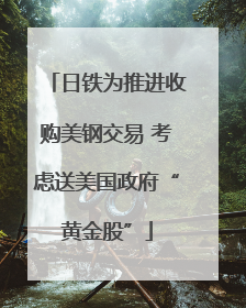 日铁为推进收购美钢交易 考虑送美国政府“黄金股”
