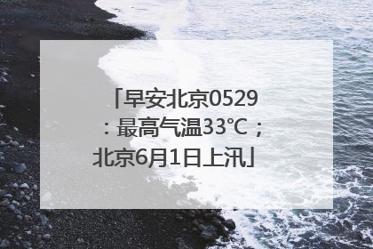 早安北京0529：最高气温33℃；北京6月1日上汛