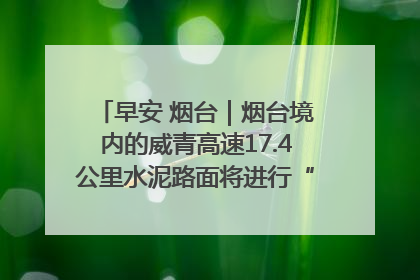 早安 烟台｜烟台境内的威青高速17.4公里水泥路面将进行“白改黑”改造