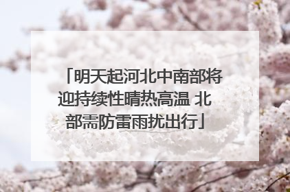 明天起河北中南部将迎持续性晴热高温 北部需防雷雨扰出行