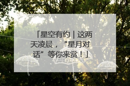 星空有约｜这两天凌晨，“星月对话”等你来赏！