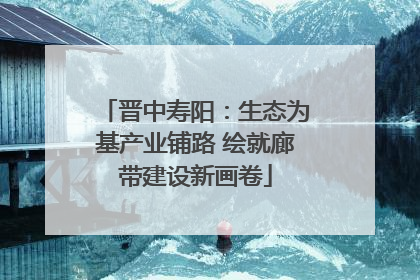 晋中寿阳：生态为基产业铺路 绘就廊带建设新画卷