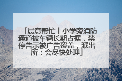 晨意帮忙丨小学旁消防通道被车辆长期占据，禁停告示被广告覆盖，派出所：会尽快处理