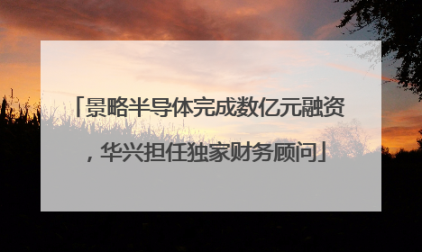 景略半导体完成数亿元融资，华兴担任独家财务顾问