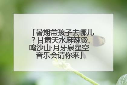 暑期带孩子去哪儿？甘肃天水麻辣烫、鸣沙山·月牙泉星空音乐会请你来