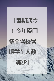 暑期遇冷！今年厦门多个驾校暑期学车人数减少