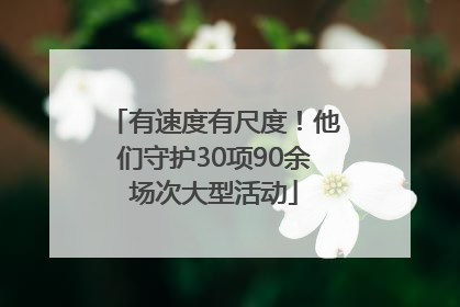 有速度有尺度！他们守护30项90余场次大型活动