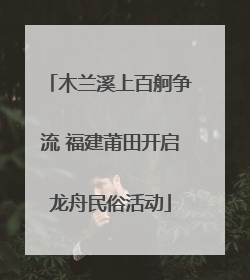 木兰溪上百舸争流 福建莆田开启龙舟民俗活动