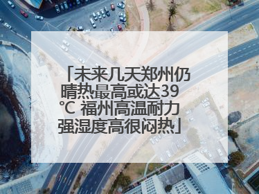 未来几天郑州仍晴热最高或达39℃ 福州高温耐力强湿度高很闷热