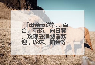 母亲节送礼，百合、芍药、向日葵、玫瑰受消费者欢迎，珍珠、铂金等首饰成“新宠”