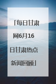 每日甘肃网6月16日甘肃热点新闻回顾