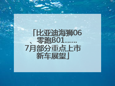 比亚迪海狮06、零跑B01……7月部分重点上市新车展望