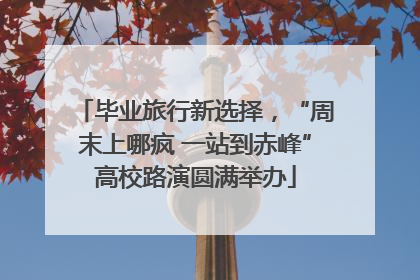 毕业旅行新选择，“周末上哪疯 一站到赤峰”高校路演圆满举办