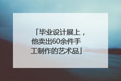 毕业设计展上,他卖出60余件手工制作的艺术品
