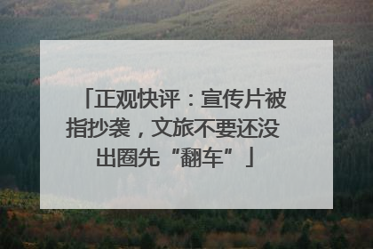 正观快评：宣传片被指抄袭，文旅不要还没出圈先“翻车”