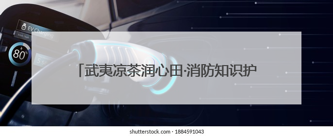 武夷凉茶润心田·消防知识护安全——2025五一消防科普主题活动暨凉茶惠民行动