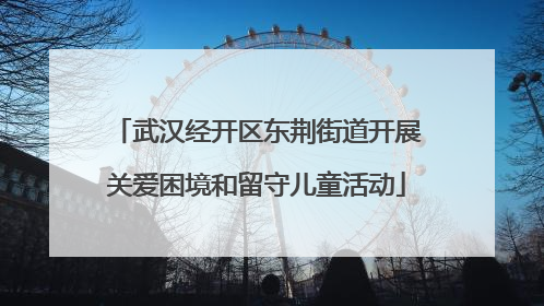 武汉经开区东荆街道开展关爱困境和留守儿童活动