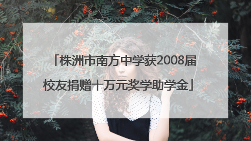株洲市南方中学获2008届校友捐赠十万元奖学助学金