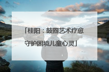 桂阳：鼓圈艺术疗愈守护困境儿童心灵
