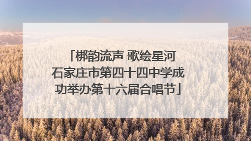 梆韵流声 歌绘星河 石家庄市第四十四中学成功举办第十六届合唱节