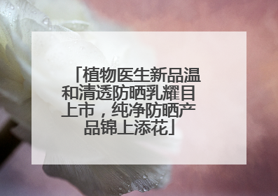 植物医生新品温和清透防晒乳耀目上市，纯净防晒产品锦上添花