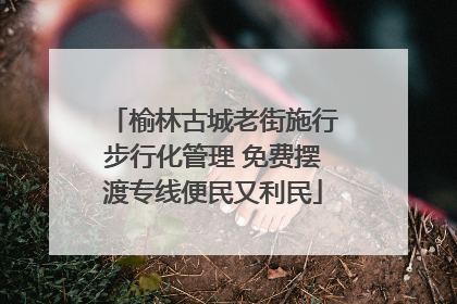 榆林古城老街施行步行化管理 免费摆渡专线便民又利民