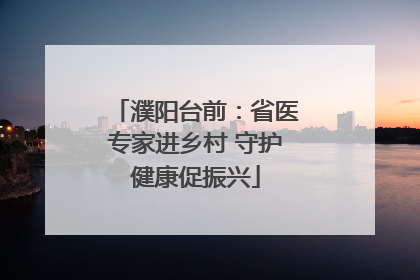 濮阳台前：省医专家进乡村 守护健康促振兴