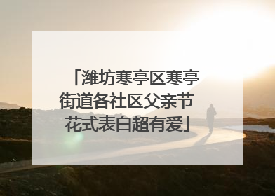 潍坊寒亭区寒亭街道各社区父亲节花式表白超有爱