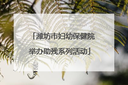 潍坊市妇幼保健院举办助残系列活动