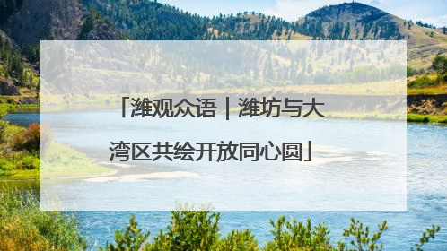 潍观众语｜潍坊与大湾区共绘开放同心圆