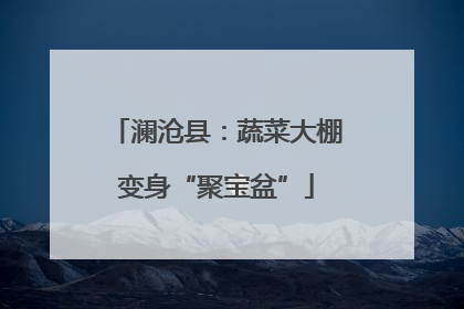 澜沧县：蔬菜大棚变身“聚宝盆”