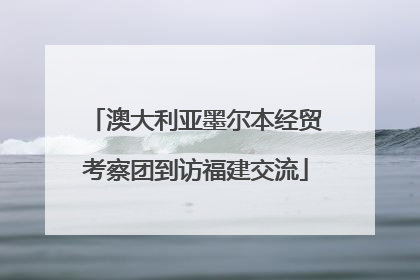 澳大利亚墨尔本经贸考察团到访福建交流