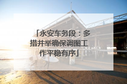 永安车务段：多措并举确保调图工作平稳有序
